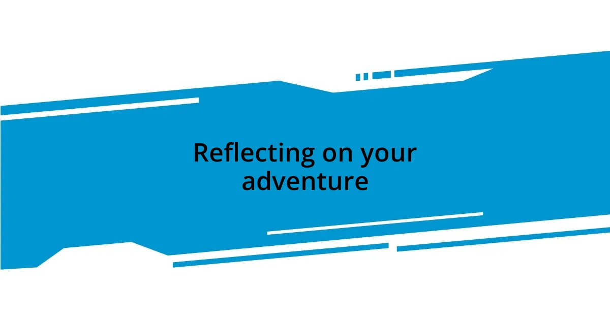 Reflecting on your adventure